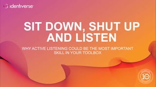 ®
SIT DOWN, SHUT UP
AND LISTEN
WHY ACTIVE LISTENING COULD BE THE MOST IMPORTANT
SKILL IN YOUR TOOLBOX
 