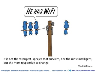 Tecnologia e Addiction: nuove sfide e nuove strategie – Milano 12 e 13 novembre 2015
It is not the strongest species that survives, nor the most intelligent,
but the most responsive to change
Charles Darwin
 