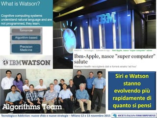 Siri e Watson
stanno
evolvendo più
rapidamente di
quanto si pensi
Tecnologia e Addiction: nuove sfide e nuove strategie – Milano 12 e 13 novembre 2015
 