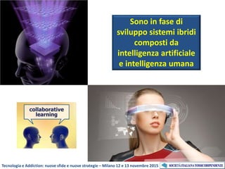 Sono in fase di
sviluppo sistemi ibridi
composti da
intelligenza artificiale
e intelligenza umana
Tecnologia e Addiction: nuove sfide e nuove strategie – Milano 12 e 13 novembre 2015
 