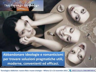 Tecnologia e Addiction: nuove sfide e nuove strategie – Milano 12 e 13 novembre 2015
Abbandonare ideologie e romanticismi
per trovare soluzioni pragmatiche utili,
moderne, convenienti ed efficaci.
 