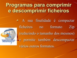 Programas para comprimir e descomprimir ficheiros A sua finalidade é compactar ficheiros no formato Zip (reduzindo o tamanho dos mesmos) e permite também descompactar vários outros formatos.  