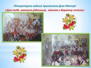 Літературна година присвячена Дню Матері
«Для тебе ,матусю рідненька, віночок з барвінку сплету»

 