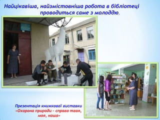 Найцікавіша, найзмістовніша робота в бібліотеці
проводиться саме з молоддю.

Презентація книжкової виставки
«Охорона природи – справа твоя,
моя, наша»

 