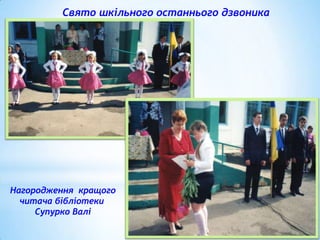 Свято шкільного останнього дзвоника

Нагородження кращого
читача бібліотеки
Супурко Валі

 