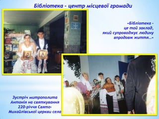 Бібліотека – центр місцевої громади
«Бібліотека –
це той заклад,
який супроводжує людину
впродовж життя…»

Зустріч митрополита
Антонія на святкування
220-річчя СвятоМихайлівської церкви села

 