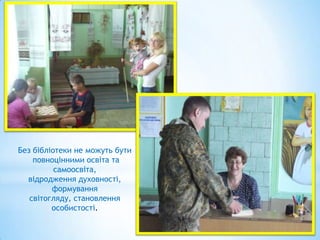 Без бібліотеки не можуть бути
повноцінними освіта та
самоосвіта,
відродження духовності,
формування
світогляду, становлення
особистості.

 