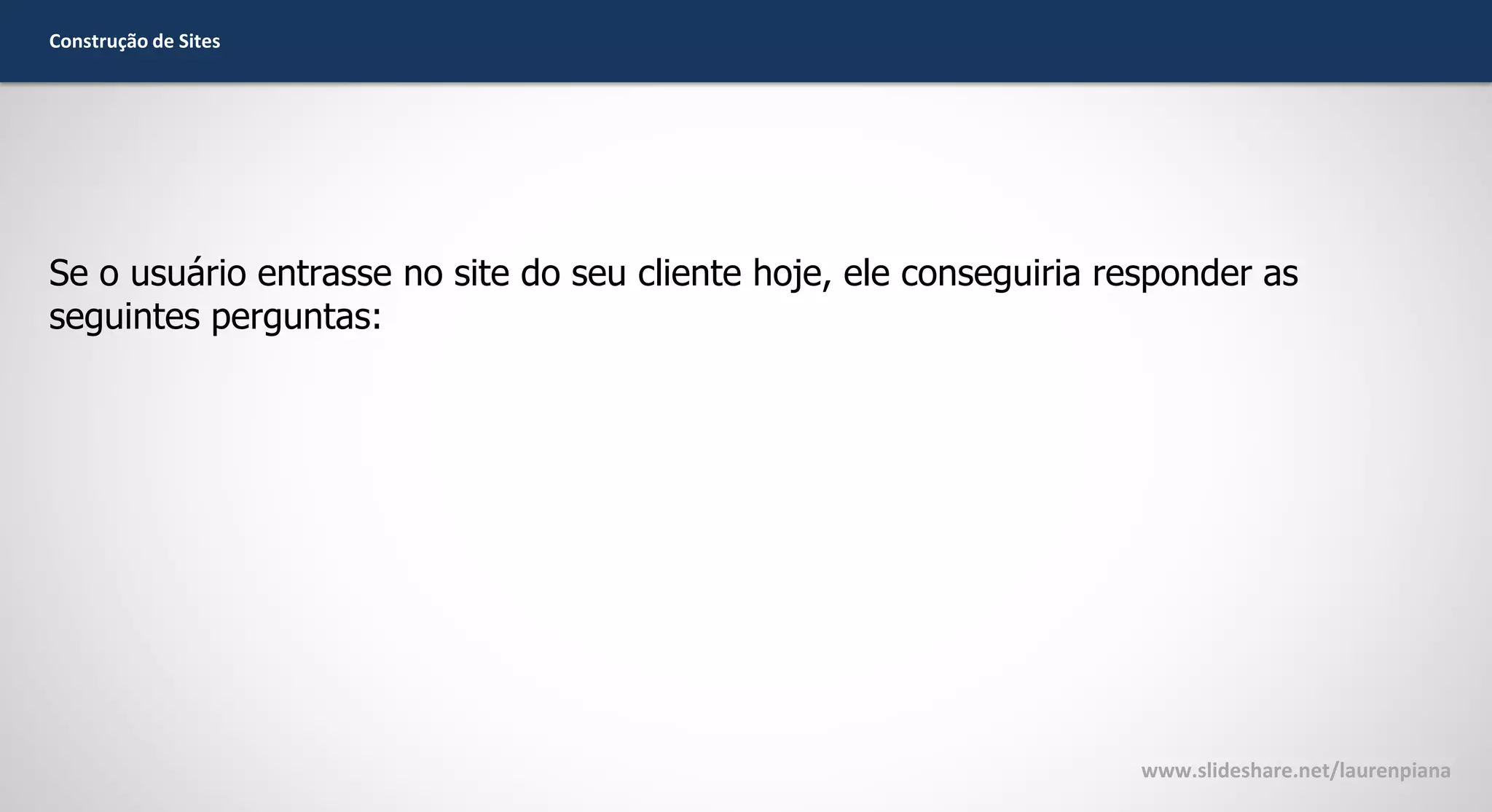 Construção de Sites

Se o usuário entrasse no site do seu cliente hoje, ele conseguiria responder as
seguintes perguntas:

www.slideshare.net/laurenpiana

 