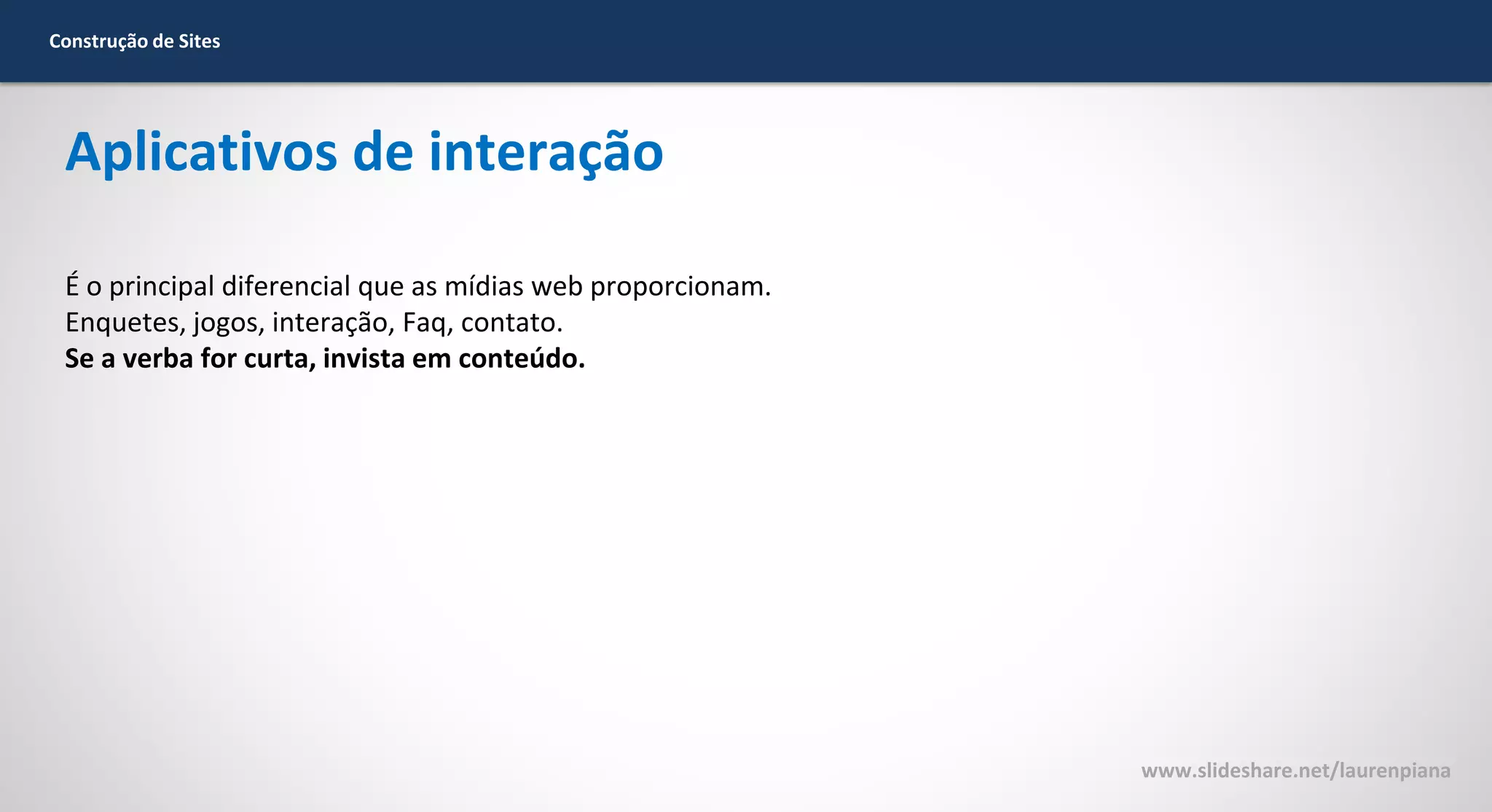 Construção de Sites

Aplicativos de interação
É o principal diferencial que as mídias web proporcionam.
Enquetes, jogos, interação, Faq, contato.
Se a verba for curta, invista em conteúdo.

www.slideshare.net/laurenpiana

 