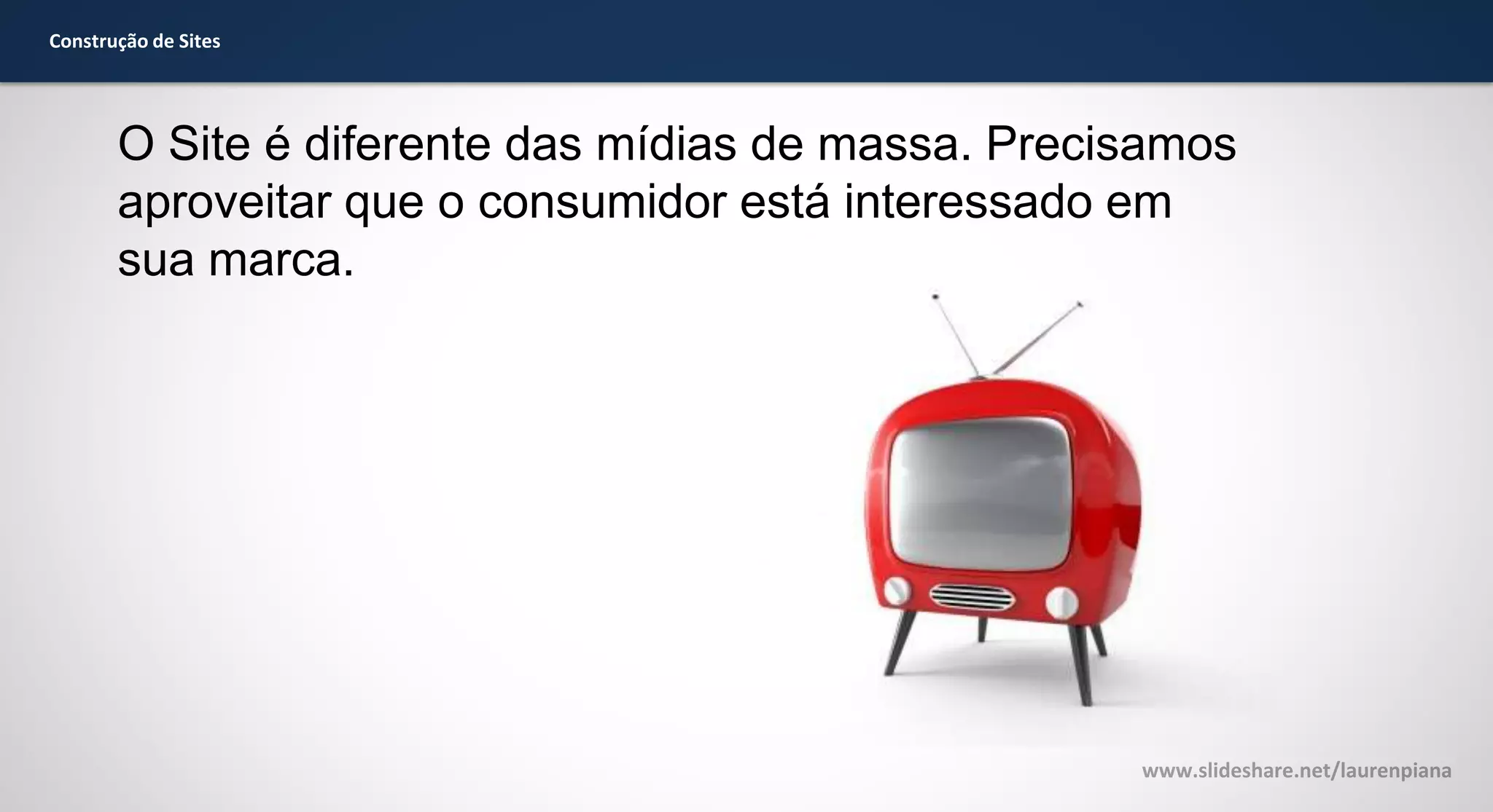 Construção de Sites

O Site é diferente das mídias de massa. Precisamos
aproveitar que o consumidor está interessado em
sua marca.

www.slideshare.net/laurenpiana

 