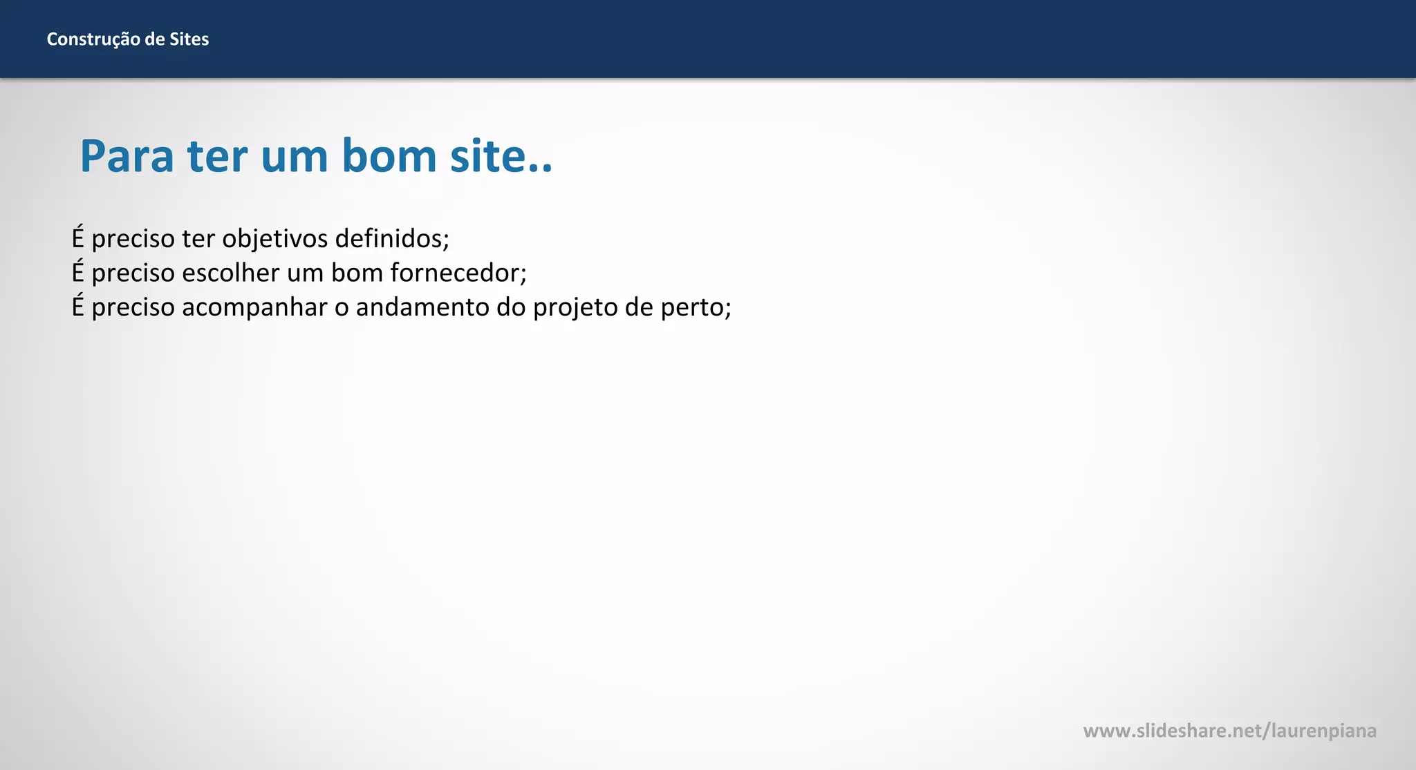 Construção de Sites

Para ter um bom site..
É preciso ter objetivos definidos;
É preciso escolher um bom fornecedor;
É preciso acompanhar o andamento do projeto de perto;

www.slideshare.net/laurenpiana

 