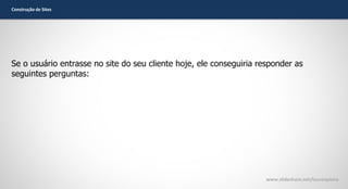 Construção de Sites

Se o usuário entrasse no site do seu cliente hoje, ele conseguiria responder as
seguintes perguntas:

www.slideshare.net/laurenpiana

 