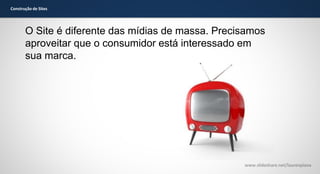 Construção de Sites

O Site é diferente das mídias de massa. Precisamos
aproveitar que o consumidor está interessado em
sua marca.

www.slideshare.net/laurenpiana

 