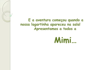 E a aventura começou quando a
nossa lagartinha apareceu na sala!
Apresentamos a todos a
Mimi…
 