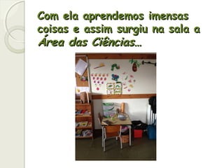 Com ela aprendemos imensasCom ela aprendemos imensas
coisas e assim surgiu na sala acoisas e assim surgiu na sala a
Área das Ciências…Área das Ciências…
 