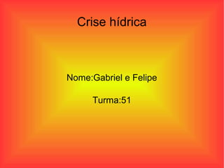 Crise hídrica
Nome:Gabriel e Felipe
Turma:51
 