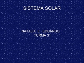 SISTEMA SOLAR
NATALIA E EDUARDO
TURMA 31
 