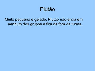 Plutão
Muito pequeno e gelado, Plutão não entra em
nenhum dos grupos e fica de fora da turma.
 