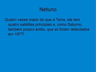 Netuno
Quatro vezes maior do que a Terra, ele tem
quatro satélites principais e, como Saturno,
também possui anéis, que só foram detectados
em 1977!
 