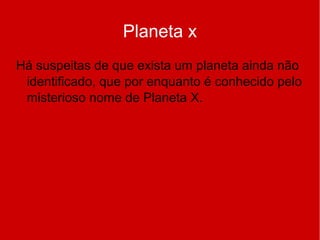 Planeta x
Há suspeitas de que exista um planeta ainda não
identificado, que por enquanto é conhecido pelo
misterioso nome de Planeta X.
 