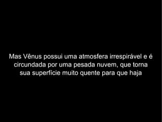 Mas Vênus possui uma atmosfera irrespirável e é
circundada por uma pesada nuvem, que torna
sua superfície muito quente para que haja
Mas Vênus possui uma atmosfera irrespirável e é
circundada por uma pesada nuvem, que torna
sua superfície muito quente para que haja
 
