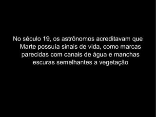 No século 19, os astrônomos acreditavam que
Marte possuía sinais de vida, como marcas
parecidas com canais de água e manchas
escuras semelhantes a vegetação
 