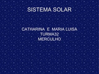 SISTEMA SOLAR
CATHARINA E MARIA LUISA
TURMA32
MERCULHO
 