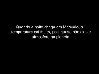 Quando a noite chega em Mercúrio, a
temperatura cai muito, pois quase não existe
atmosfera no planeta.
 