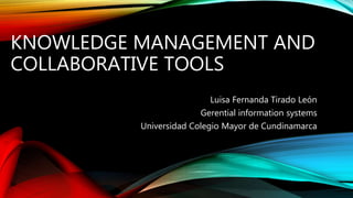 KNOWLEDGE MANAGEMENT AND
COLLABORATIVE TOOLS
Luisa Fernanda Tirado León
Gerential information systems
Universidad Colegio Mayor de Cundinamarca
 