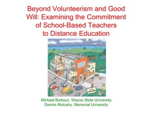 Beyond Volunteerism and Good
Will: Examining the Commitment
   of School-Based Teachers
      to Distance Education




    Michael Barbour, Wayne State University
     Dennis Mulcahy, Memorial University
 