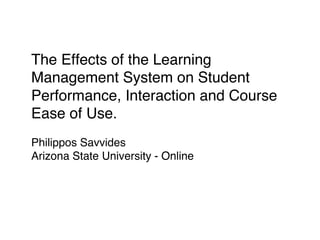 The Effects of the Learning
Management System on Student
Performance, Interaction and Course
Ease of Use.!
Philippos Savvides!
Arizona State University - Online	


 