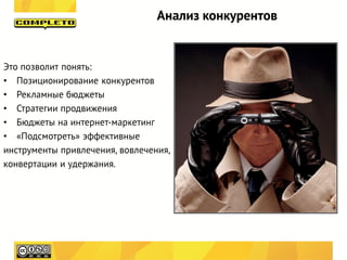 Анализ конкурентов


Это позволит понять:
• Позиционирование конкурентов
• Рекламные бюджеты
• Стратегии продвижения
• Бюджеты на интернет-маркетинг
• «Подсмотреть» эффективные
инструменты привлечения, вовлечения,
конвертации и удержания.
 