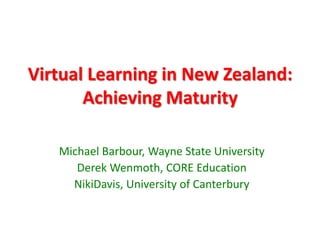Virtual Learning in New Zealand:
       Achieving Maturity

   Michael Barbour, Wayne State University
      Derek Wenmoth, CORE Education
     NikiDavis, University of Canterbury
 
