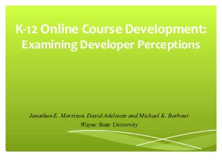 K-12 Online Course Development:
 Examining Developer Perceptions




  Jonathan E. Morrison, David Adelstein and Michael K. Barbour
                     Wayne State University
 