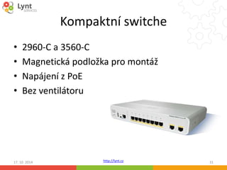 Kompaktní switche 
• 2960-C a 3560-C 
• Magnetická podložka pro montáž 
• Napájení z PoE 
• Bez ventilátoru 
http://lynt.cz 
17. 10. 2014 31 
 