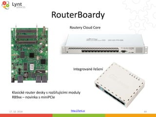 RouterBoardy 
Routery Cloud Core 
Integrované řešení 
Klasické router desky s rozšiřujícími moduly 
RB9xx – novinka s miniPCIe 
http://lynt.cz 
17. 10. 2014 44 
 
