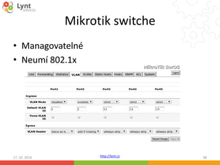 Mikrotik switche 
http://lynt.cz 
• Managovatelné 
• Neumí 802.1x 
17. 10. 2014 48 
 