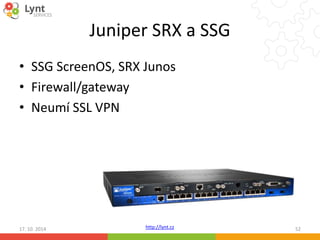 Juniper SRX a SSG 
• SSG ScreenOS, SRX Junos 
• Firewall/gateway 
• Neumí SSL VPN 
http://lynt.cz 
17. 10. 2014 52 
 