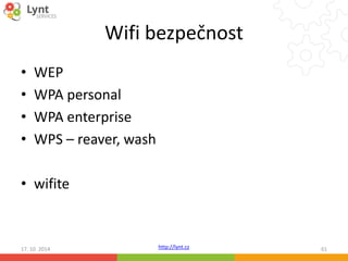 Wifi bezpečnost 
http://lynt.cz 
• WEP 
• WPA personal 
• WPA enterprise 
• WPS – reaver, wash 
• wifite 
17. 10. 2014 61 
 