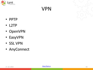 VPN 
http://lynt.cz 
• PPTP 
• L2TP 
• OpenVPN 
• EasyVPN 
• SSL VPN 
• AnyConnect 
17. 10. 2014 63 
 
