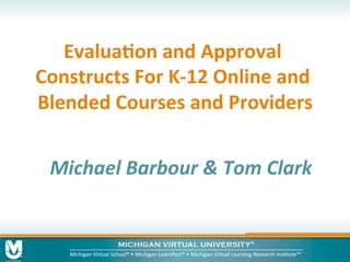 Evalua&on	
  and	
  Approval	
  
Constructs	
  For	
  K-­‐12	
  Online	
  and	
  
Blended	
  Courses	
  and	
  Providers	
  
Michael	
  Barbour	
  &	
  Tom	
  Clark	
  
 