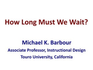 How Long Must We Wait?
Michael K. Barbour
Associate Professor, Instructional Design
Touro University, California
 