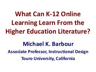 What Can K-12 Online
Learning Learn From the
Higher Education Literature?
Michael K. Barbour
Associate Professor, Instructional Design
Touro University, California
 