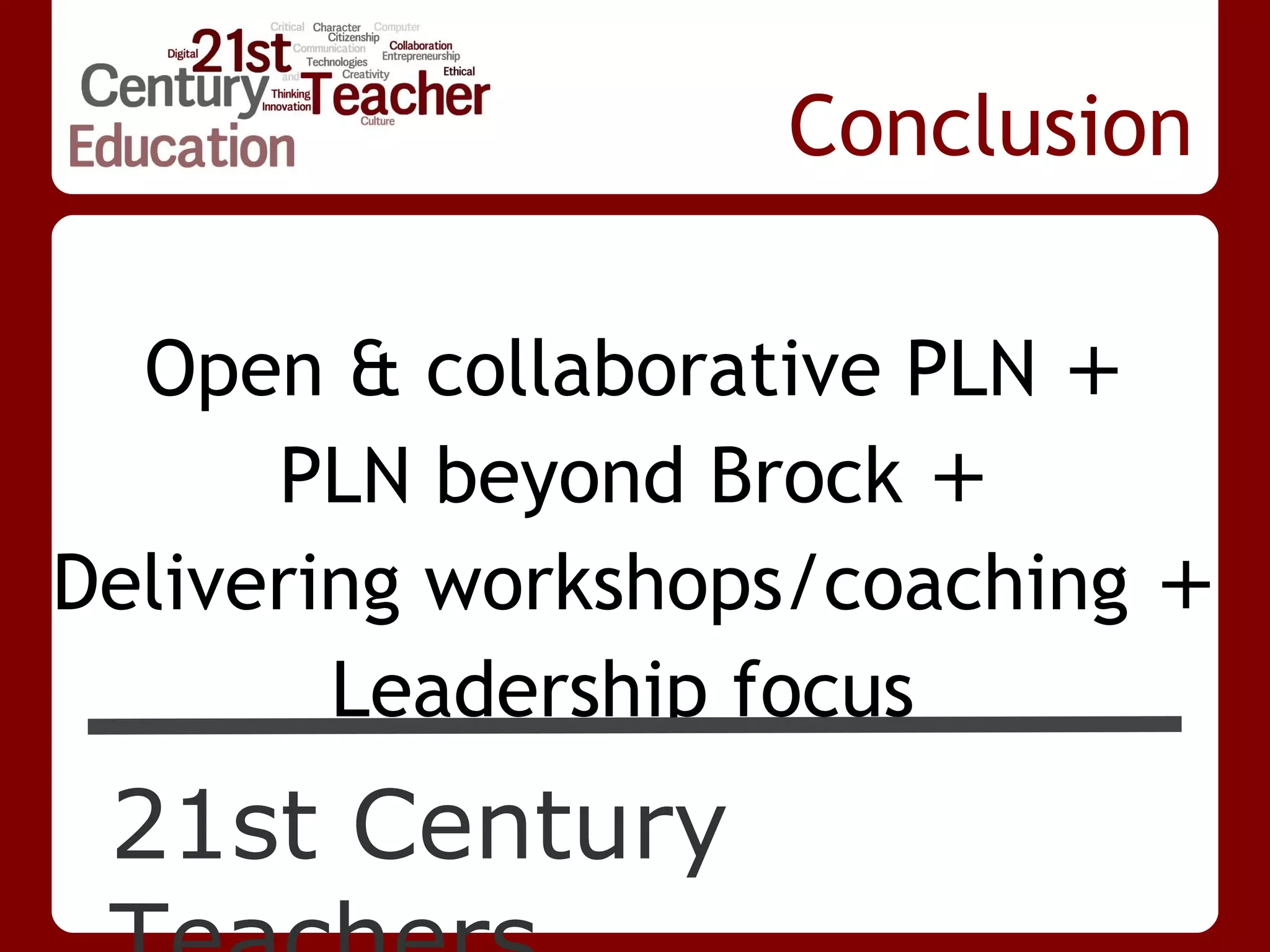 Conclusion

  Open & collaborative PLN +
      PLN beyond Brock +
Delivering workshops/coaching +
        Leadership focus
 21st Century
 
