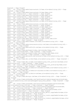 Created! - Page Pinged!
2915. OK - http://www.websiteaccountant.fr/www.site-advertising.info - Page
Created! - Page Pinged!
2916. OK - http://www.websiteaccountant.fr/www.$www.site-
advertising.info&cur=euro - Page Created! - Page Pinged!
2917. OK - http://www.websiteaccountant.fr/www.$www.site-
advertising.info&y=s&r=2y - Page Created! - Page Pinged!
2918. OK - http://www.websiteaccountant.fr/www.$www.site-
advertising.info&y=u&r=2y - Page Created! - Page Pinged!
2919. OK - http://www.websiteaccountant.nl/www.site-advertising.info - Page
Created! - Page Pinged!
2920. OK - http://www.websiteaccountant.nl/www.$www.site-
advertising.info&cur=euro - Page Created! - Page Pinged!
2921. OK - http://www.websiteaccountant.nl/www.$www.site-
advertising.info&cur=pound - Page Created! - Page Pinged!
2922. OK - http://www.websiteaccountant.nl/www.$www.site-
advertising.info&y=p&r=2y - Page Created! - Page Pinged!
2923. OK - http://www.websiteaccountant.nl/www.$www.site-
advertising.info&y=p&r=3m - Page Created! - Page Pinged!
2924. OK - http://www.websiteaccountant.nl/www.$www.site-
advertising.info&y=u&r=6m - Page Created! - Page Pinged!
2925. OK - http://www.websiteaccountant.nl/www.travel.www.site-
advertising.info - Page Created! - Page Pinged!
2926. OK - http://www.websitedown.info/www.site-advertising.info - Page
Created! - Page Pinged!
2927. OK - http://www.websitevaluecalculator.net/www.site-advertising.info -
Page Created! - Page Pinged!
2928. OK - http://www.webtraffic24.com/www.site-advertising.info - Page
Created! - Page Pinged!
2929. OK - http://www.westhawaiitoday.com/calendar/$www.site-
advertising.info/nonami2009 - Page Created! - Page Pinged!
2930. OK - http://www.westhawaiitoday.com/calendar/www.$www.site-
advertising.info/cobhouses - Page Created! - Page Pinged!
2931. OK - http://www.westword.com/related/to/www.site-advertising.info - Page
Created! - Page Pinged!
2932. OK - http://www.who.is/dns/$www.site-advertising.info/ - Page Created! -
Page Pinged!
2933. OK - http://www.who.is/www.site-advertising.info_archive-com/$www.site-
advertising.info/ - Page Created! - Page Pinged!
2934. OK - http://www.who.is/www.site-advertising.info_archive-my/$www.site-
advertising.info.my/ - Page Created! - Page Pinged!
2935. OK - http://www.who.is/website-information/$www.site-advertising.info/ -
Page Created! - Page Pinged!
2936. OK - http://www.who.is/website-information/www.site-advertising.info -
Page Created! - Page Pinged!
2937. OK - http://www.who.is/whois-com/www.site-advertising.info - Page
Created! - Page Pinged!
2938. OK - http://www.whoisya.com/www.site-advertising.info - Page Created! -
Page Pinged!
2939. OK - http://www.wikibuddy.com/?pref=y&start=&more=&page=&q=related:www.
$www.site-advertising.info/jerrykneupper/ugly_drum_smoker - Page Created! - Page
Pinged!
2940. OK - http://www.wikibuddy.com/?start=0&more=y&page=1&q=related:www.
$www.site-advertising.info/jp/ - Page Created! - Page Pinged!
2941. OK - http://www.wikibuddy.com/?start=0&more=y&page=2&q=related:www.
$www.site-advertising.info/jp/ - Page Created! - Page Pinged!
2942. OK - http://www.wishdown.com/search.asp?m=2&s=0&word=$www.site-
advertising.info&x=25&y=6 - Page Created! - Page Pinged!
2943. OK - http://www.wondi.cn/cn_web/site/rank_detail.aspx?website=www.site-
advertising.info - Page Created! - Page Pinged!
2944. OK - http://www.wondi.cn/cn_web/site/site_linkin.aspx?website=www.site-
advertising.info - Page Created! - Page Pinged!
2945. OK - http://www.wondi.cn/cn_web/site/site_linkout.aspx?website=www.site-
advertising.info - Page Created! - Page Pinged!
 