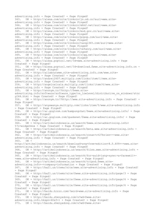 advertising.info - Page Created! - Page Pinged!
343. OK - http://alexa.com/site/linksin/jn.sd.cn/&url=www.site-
advertising.info - Page Created! - Page Pinged!
344. OK - http://alexa.com/site/linksin/mhhf.net/&url=www.site-
advertising.info - Page Created! - Page Pinged!
345. OK - http://alexa.com/site/linksin/mod.gov.cn/&url=www.site-
advertising.info - Page Created! - Page Pinged!
346. OK - http://alexa.com/site/linksin/pcpop.com/&url=www.site-
advertising.info - Page Created! - Page Pinged!
347. OK - http://alexa.com/site/linksin/taoqi365.com/&url=www.site-
advertising.info - Page Created! - Page Pinged!
348. OK - http://alexa.com/site/linksin/tefancy.com/&url=www.site-
advertising.info - Page Created! - Page Pinged!
349. OK - http://alexa.com/site/linksin/zjqq.net/&url=www.site-
advertising.info - Page Created! - Page Pinged!
350. OK - http://alexa.poptool.net/?d=www.site-advertising.info - Page
Created! - Page Pinged!
351. OK - http://alexa.poptool.net/?d=download.$www.site-advertising.info.cn -
Page Created! - Page Pinged!
352. OK - http://allaboutwww.site-advertising.info.com/www.site-
advertising.info - Page Created! - Page Pinged!
353. OK - http://andrei2607.multiply.com/links/item/1/www.site-
advertising.info - Page Created! - Page Pinged!
354. OK - http://angeloalcala.multiply.com/links/item/6/www.site-
advertising.info - Page Created! - Page Pinged!
355. OK - http://anonym.to/?http://$www.site-
advertising.info/software/software_type/os_lowlevel/distributive_os_windows/stor
y244.html - Page Created! - Page Pinged!
356. OK - http://anonym.to/?http://www.site-advertising.info - Page Created! -
Page Pinged!
357. OK - http://anyawanya.multiply.com/links/item/5/www.site-advertising.info
- Page Created! - Page Pinged!
358. OK - http://ar.gogloom.com/kampungchat/$www.site-advertising.info/ - Page
Created! - Page Pinged!
359. OK - http://ar.gogloom.com/quakenet/$www.site-advertising.info/ - Page
Created! - Page Pinged!
360. OK - http://artikelindonesia.us/search/$www.site-advertising.info+
%7c+widgetbox - Page Created! - Page Pinged!
361. OK - http://artikelindonesia.us/search/beta.www.site-advertising.info -
Page Created! - Page Pinged!
362. OK - http://artikelindonesia.us/search/conan+o%27brien+-+www.site-
advertising.info - Page Created! - Page Pinged!
363. OK -
http://artikelindonesia.us/search/download+avg+free+edition+8.5.409+-+www.site-
advertising.info - Page Created! - Page Pinged!
364. OK - http://artikelindonesia.us/search/files.www.site-advertising.info -
Page Created! - Page Pinged!
365. OK - http://artikelindonesia.us/search/for+auld+lang+syne:+a+farewell+-
+www.site-advertising.info - Page Created! - Page Pinged!
366. OK - http://artikelindonesia.us/search/tripod.$www.site-
advertising.info+-+company+information - Page Created! - Page Pinged!
367. OK - http://ba21.us/items/site/www.site-advertising.info - Page Created!
- Page Pinged!
368. OK - http://ba21.us/items/site/$www.site-advertising.info/page/3 - Page
Created! - Page Pinged!
369. OK - http://ba21.us/items/site/$www.site-advertising.info/page/4 - Page
Created! - Page Pinged!
370. OK - http://ba21.us/items/site/$www.site-advertising.info/page/6 - Page
Created! - Page Pinged!
371. OK - http://baidu.hrzzz.com/?word=www.site-advertising.info - Page
Created! - Page Pinged!
372. OK - http://baidu.shenyadong.com/s?wd=$www.site-
advertising.info.hk&pn=40&f=1 - Page Created! - Page Pinged!
373. OK - http://baidu.shenyadong.com/s?wd=$www.site-
 