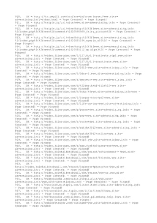 910. OK - http://tv.omgili.com/surface-inforum:forum.$www.site-
advertising.info-jbhzn.html - Page Created! - Page Pinged!
911. OK - http://twiple.jp/url/site/www.site-advertising.info - Page Created!
- Page Pinged!
912. OK - http://twiple.jp/url/view/http:%2f%2f$www.site-advertising.info
%2findex.php%3f%2fnews%2fcomments%2f20090909_fairy_picture%2f - Page Created! -
Page Pinged!
913. OK - http://twiple.jp/url/view/http:%2f%2f$www.site-advertising.info
%2findex.php%3f%2fnews%2fcomments%2f20091104_xperia_x10%2f - Page Created! -
Page Pinged!
914. OK - http://twiple.jp/url/view/http:%2f%2f$www.site-advertising.info
%2findex.php%3f%2fnews%2fcomments%2f20091112_gold_ps3%2f - Page Created! - Page
Pinged!
915. OK - http://video.filestube.com/1/127.0.0.1+activate.wip3.www.site-
advertising.info - Page Created! - Page Pinged!
916. OK - http://video.filestube.com/1/127.0.0.1+practivate.www.site-
advertising.info - Page Created! - Page Pinged!
917. OK - http://video.filestube.com/2/2012+www.site-advertising.info - Page
Created! - Page Pinged!
918. OK - http://video.filestube.com/3/3dns+3.www.site-advertising.info - Page
Created! - Page Pinged!
919. OK - http://video.filestube.com/a/amateur+www.site-advertising.info -
Page Created! - Page Pinged!
920. OK - http://video.filestube.com/d/%22death+of+film%22+www.site-
advertising.info - Page Created! - Page Pinged!
921. OK - http://video.filestube.com/h/http:+$www.site-advertising.info+wcw -
Page Created! - Page Pinged!
922. OK - http://video.filestube.com/j/juegos+ntsc+ps2+www.site-
advertising.info - Page Created! - Page Pinged!
923. OK - http://video.filestube.com/l/life+on+top+www.site-advertising.info -
Page Created! - Page Pinged!
924. OK - http://video.filestube.com/p/porno+www.site-advertising.info - Page
Created! - Page Pinged!
925. OK - http://video.filestube.com/p/psp+www.site-advertising.info - Page
Created! - Page Pinged!
926. OK - http://video.filestube.com/r/rocky+www.site-advertising.info - Page
Created! - Page Pinged!
927. OK - http://video.filestube.com/w/watch+2012+www.site-advertising.info -
Page Created! - Page Pinged!
928. OK - http://video.filestube.com/w/watch+2012+online+www.site-
advertising.info - Page Created! - Page Pinged!
929. OK - http://video.filestube.com/w/wip3.www.site-advertising.info - Page
Created! - Page Pinged!
930. OK - http://video.filestube.com/x/xxx.fuck%c3%acng+sex+www.site-
advertising.info - Page Created! - Page Pinged!
931. OK - http://video.koleksifotobugil.com/search/environment+-+www.site-
advertising.info - Page Created! - Page Pinged!
932. OK - http://video.koleksifotobugil.com/search/friends.www.site-
advertising.info - Page Created! - Page Pinged!
933. OK -
http://video.koleksifotobugil.com/search/japanese+photos+at+www.site-
advertising.info - Page Created! - Page Pinged!
934. OK - http://video.koleksifotobugil.com/search/www-us.www.site-
advertising.info - Page Created! - Page Pinged!
935. OK - http://videogiochi.oknotizie.virgilio.it/www.site-
advertising.info/www.site-advertising.info - Page Created! - Page Pinged!
936. OK - http://vincisk8.multiply.com/links/item/1/www.site-advertising.info
- Page Created! - Page Pinged!
937. OK - http://virunvanich.multiply.com/links/item/4/www.site-
advertising.info - Page Created! - Page Pinged!
938. OK - http://wd-buscador.com/alamat.forum.palembang.telp.$www.site-
advertising.info/ - Page Created! - Page Pinged!
939. OK - http://webinfotracer.com/?urlname=www.site-advertising.info - Page
Created! - Page Pinged!
 