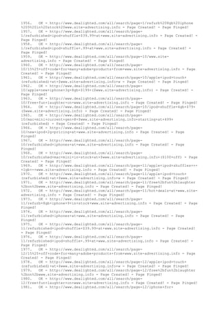 1956. OK - http://www.dealighted.com/all/search/page-1/refurb%208gb%20iphone
%209%20in%20stock%20www.site-advertising.info - Page Created! - Page Pinged!
1957. OK - http://www.dealighted.com/all/search/page-
1/refurbished+ipod+shuffle+$39.99+at+www.site-advertising.info - Page Created! -
Page Pinged!
1958. OK - http://www.dealighted.com/all/search/page-
1/refurbished+ipod+shuffle+.99+at+www.site-advertising.info - Page Created! -
Page Pinged!
1959. OK - http://www.dealighted.com/all/search/page-10/www.site-
advertising.info - Page Created! - Page Pinged!
1960. OK - http://www.dealighted.com/all/search/page-
10/15%25+off+code+for+many+adobe+products+from+www.site-advertising.info - Page
Created! - Page Pinged!
1961. OK - http://www.dealighted.com/all/search/page-10/apple+ipod+touch+
(refurbished)+at+$www.site-advertising.info+w - Page Created! - Page Pinged!
1962. OK - http://www.dealighted.com/all/search/page-
10/apple+new+iphone+3g+8gb+$199+($www.site-advertising.info) - Page Created! -
Page Pinged!
1963. OK - http://www.dealighted.com/all/search/page-
10/free+fun+laughter+on+www.site-advertising.info - Page Created! - Page Pinged!
1964. OK - http://www.dealighted.com/all/search/page-10/ipod+shuffle+4gb+$79+
($www.site-advertising.info) - Page Created! - Page Pinged!
1965. OK - http://www.dealighted.com/all/search/page-
10/mac+mini+current+gen+@+$www.site-advertising.info+starting+at+499+
(refurbished) - Page Created! - Page Pinged!
1966. OK - http://www.dealighted.com/all/search/page-
10/new+ipod+2g+pricing+at+www.site-advertising.info - Page Created! - Page
Pinged!
1967. OK - http://www.dealighted.com/all/search/page-
10/refurbished+iphones+at+www.site-advertising.info - Page Created! - Page
Pinged!
1968. OK - http://www.dealighted.com/all/search/page-
10/refurbished+mac+mini+in-stock+at+$www.site-advertising.info+($100+off) - Page
Created! - Page Pinged!
1969. OK - http://www.dealighted.com/all/search/page-11/apple+ipod+shuffles++-
+1gb+-+www.site-advertising.info - Page Created! - Page Pinged!
1970. OK - http://www.dealighted.com/all/search/page-11/apple+ipod+touch+
(refurbished)+at+$www.site-advertising.info+w - Page Created! - Page Pinged!
1971. OK - http://www.dealighted.com/all/search/page-11/free%2bfun%2blaughter
%2bon%2bwww.site-advertising.info - Page Created! - Page Pinged!
1972. OK - http://www.dealighted.com/all/search/page-11/hot+deals+at+www.site-
advertising.info - Page Created! - Page Pinged!
1973. OK - http://www.dealighted.com/all/search/page-
11/refurb+8gb+iphone+9+in+stock+www.site-advertising.info - Page Created! - Page
Pinged!
1974. OK - http://www.dealighted.com/all/search/page-
11/refurbished+iphones+at+www.site-advertising.info - Page Created! - Page
Pinged!
1975. OK - http://www.dealighted.com/all/search/page-
11/refurbished+ipod+shuffle+$39.99+at+www.site-advertising.info - Page Created!
- Page Pinged!
1976. OK - http://www.dealighted.com/all/search/page-
11/refurbished+ipod+shuffle+.99+at+www.site-advertising.info - Page Created! -
Page Pinged!
1977. OK - http://www.dealighted.com/all/search/page-
12/15%25+off+code+for+many+adobe+products+from+www.site-advertising.info - Page
Created! - Page Pinged!
1978. OK - http://www.dealighted.com/all/search/page-12/apple+ipod+touch+
(refurbished)+at+$www.site-advertising.info+w - Page Created! - Page Pinged!
1979. OK - http://www.dealighted.com/all/search/page-12/free%2bfun%2blaughter
%2bon%2bwww.site-advertising.info - Page Created! - Page Pinged!
1980. OK - http://www.dealighted.com/all/search/page-
12/free+fun+laughter+on+www.site-advertising.info - Page Created! - Page Pinged!
1981. OK - http://www.dealighted.com/all/search/page-12/iphone+for+
 
