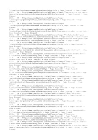 7/free+fun+laughter+on+www.site-advertising.info - Page Created! - Page Pinged!
2129. OK - http://www.dealighted.com/all/search/page-7/mac+mini+current+gen+@+
$www.site-advertising.info+starting+at+499+(refurbished) - Page Created! - Page
Pinged!
2130. OK - http://www.dealighted.com/all/search/page-
7/new+ipod+2g+pricing+at+www.site-advertising.info - Page Created! - Page
Pinged!
2131. OK - http://www.dealighted.com/all/search/page-
7/order+your+iphone+now+at+www.site-advertising.info - Page Created! - Page
Pinged!
2132. OK - http://www.dealighted.com/all/search/page-
7/refurb+mac+mini+2.53ghz+intel+core+2+duo+$679+from+www.site-advertising.info -
Page Created! - Page Pinged!
2133. OK - http://www.dealighted.com/all/search/page-7/refurbished%20ipod
%20shuffle%20.99%20at%20www.site-advertising.info - Page Created! - Page Pinged!
2134. OK - http://www.dealighted.com/all/search/page-7/refurbished+iphone+8gb+
$www.site-advertising.info+free+shipping - Page Created! - Page Pinged!
2135. OK - http://www.dealighted.com/all/search/page-
7/refurbished+ipod+shuffle+.99+at+www.site-advertising.info - Page Created! -
Page Pinged!
2136. OK - http://www.dealighted.com/all/search/page-
7/refurbished+mac+mini+in-stock+at+$www.site-advertising.info+($100+off) - Page
Created! - Page Pinged!
2137. OK - http://www.dealighted.com/all/search/page-7/refurbished+macbook+
$749+at+www.site-advertising.info - Page Created! - Page Pinged!
2138. OK - http://www.dealighted.com/all/search/page-8/www.site-
advertising.info - Page Created! - Page Pinged!
2139. OK - http://www.dealighted.com/all/search/page-8/$www.site-
advertising.info+black+friday+sale+just+went+live+at+3am+et+! - Page Created! -
Page Pinged!
2140. OK - http://www.dealighted.com/all/search/page-8/$www.site-
advertising.info+refurbs-macbook+120gb - Page Created! - Page Pinged!
2141. OK - http://www.dealighted.com/all/search/page-
8/15%25+off+code+for+many+adobe+products+from+www.site-advertising.info - Page
Created! - Page Pinged!
2142. OK - http://www.dealighted.com/all/search/page-8/apple+ipod+touch+
(refurbished)+at+$www.site-advertising.info+w - Page Created! - Page Pinged!
2143. OK - http://www.dealighted.com/all/search/page-8/apple+ipod+touch+
(refurbished)+at+$www.site-advertising.info+w%2f+fs - Page Created! - Page
Pinged!
2144. OK - http://www.dealighted.com/all/search/page-
8/deals+active+on+www.site-advertising.info - Page Created! - Page Pinged!
2145. OK - http://www.dealighted.com/all/search/page-
8/free+fun+laughter+on+www.site-advertising.info - Page Created! - Page Pinged!
2146. OK - http://www.dealighted.com/all/search/page-8/ipod+touch+8gb+
$199+or+16gb+$299+refurbished+at+www.site-advertising.info - Page Created! -
Page Pinged!
2147. OK - http://www.dealighted.com/all/search/page-
8/new+ipod+2g+pricing+at+www.site-advertising.info - Page Created! - Page
Pinged!
2148. OK - http://www.dealighted.com/all/search/page-
8/new+macbook+refurbs+on+sale+at+www.site-advertising.info - Page Created! -
Page Pinged!
2149. OK - http://www.dealighted.com/all/search/page-8/refurbished+macbook+
$749+at+www.site-advertising.info - Page Created! - Page Pinged!
2150. OK - http://www.dealighted.com/all/search/page-9/$www.site-
advertising.info+refurbs-macbook+120gb - Page Created! - Page Pinged!
2151. OK - http://www.dealighted.com/all/search/page-9/apple+ipod+touch+
(refurbished)+at+$www.site-advertising.info+w - Page Created! - Page Pinged!
2152. OK - http://www.dealighted.com/all/search/page-9/free%2bfun%2blaughter
%2bon%2bwww.site-advertising.info - Page Created! - Page Pinged!
2153. OK - http://www.dealighted.com/all/search/page-9/mac+mini+current+gen+@+
$www.site-advertising.info+starting+at+499+(refurbished) - Page Created! - Page
Pinged!
 