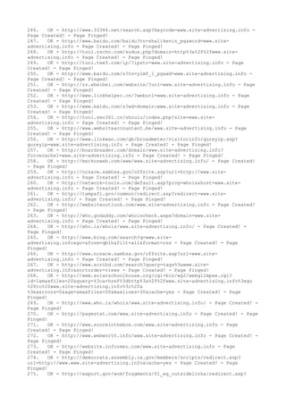 246. OK - http://www.33344.net/search.asp?keycode=www.site-advertising.info -
Page Created! - Page Pinged!
247. OK - http://www./baidu?tn=shalikevin_pg&word=www.site-
advertising.info - Page Created! - Page Pinged!
248. OK - http://tool.zzchn.com/sudus.php?domain=http%3a%2f%2fwww.site-
advertising.info - Page Created! - Page Pinged!
249. OK - http://tool.tee5.com/ip/?ipstr=www.site-advertising.info - Page
Created! - Page Pinged!
250. OK - http://www./s?tn=ylmf_1_pg&wd=www.site-advertising.info -
Page Created! - Page Pinged!
251. OK - http://zz.ebeibei.com/website/?url=www.site-advertising.info - Page
Created! - Page Pinged!
252. OK - http://www.linkhelper.cn/?weburl=www.site-advertising.info - Page
Created! - Page Pinged!
253. OK - http://www./s?wd=domain:www.site-advertising.info - Page
Created! - Page Pinged!
254. OK - http://tool.seo361.cn/shoulu/index.php?site=www.site-
advertising.info - Page Created! - Page Pinged!
255. OK - http://www.websiteaccountant.be/www.site-advertising.info - Page
Created! - Page Pinged!
256. OK - http://www.linkwan.com/gb/broadmeter/visitorinfo/qureyip.asp?
qureyip=www.site-advertising.info - Page Created! - Page Pinged!
257. OK - http://boardreader.com/domain/www.site-advertising.info?
forcecache1=www.site-advertising.info - Page Created! - Page Pinged!
258. OK - http://markosweb.com/www/www.site-advertising.info/ - Page Created!
- Page Pinged!
259. OK - http://ncsacw.samhsa.gov/offsite.asp?url=http://www.site-
advertising.info - Page Created! - Page Pinged!
260. OK - http://network-tools.com/default.asp?prog=whois&host=www.site-
advertising.info - Page Created! - Page Pinged!
261. OK - http://tampafl.gov/common/redirect.asp?redirect=www.site-
advertising.info/ - Page Created! - Page Pinged!
262. OK - http://websiteoutlook.com/www.site-advertising.info - Page Created!
- Page Pinged!
263. OK - http://who.godaddy.com/whoischeck.aspx?domain=www.site-
advertising.info - Page Created! - Page Pinged!
264. OK - http://who.is/whois/www.site-advertising.info/ - Page Created! -
Page Pinged!
265. OK - http://www.bing.com/search?q=www.site-
advertising.info&go=&form=qblh&filt=all&format=rss - Page Created! - Page
Pinged!
266. OK - http://www.ncsacw.samhsa.gov/offsite.asp?url=www.site-
advertising.info - Page Created! - Page Pinged!
267. OK - http://www.scribd.com/search?query=tags%3awww.site-
advertising.info&sortorder=views - Page Created! - Page Pinged!
268. OK - http://www.solarschoolhouse.org/cgi-bin/wg2/webglimpse.cgi?
id=1&maxfiles=20&query=%3ca+href%3dhttp%3a%2f%2fwww.site-advertising.info%3ego
%20to%20www.site-advertising.info%3c%2fa
%3e&errors=0&age=&maxfiles=50&maxlines=30&cache=yes - Page Created! - Page
Pinged!
269. OK - http://www.who.is/whois/www.site-advertising.info/ - Page Created! -
Page Pinged!
270. OK - http://pagestat.com/www.site-advertising.info - Page Created! - Page
Pinged!
271. OK - http://www.scoreinthebox.com/www.site-advertising.info - Page
Created! - Page Pinged!
272. OK - http://www.webworth.info/www.site-advertising.info - Page Created! -
Page Pinged!
273. OK - http://website.informer.com/www.site-advertising.info - Page
Created! - Page Pinged!
274. OK - http://democrats.assembly.ca.gov/members/scripts/redirect.asp?
url=http://www.www.site-advertising.info&cache=yes - Page Created! - Page
Pinged!
275. OK - http://export.gov/wcm/fragments/fl_eg_outsidelinks/redirect.asp?
 